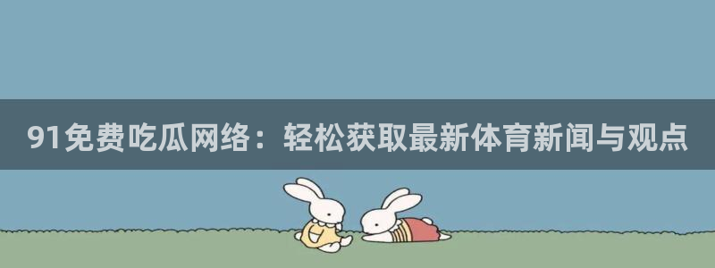 吃瓜爆料网不打烊回家:91免费吃瓜网络:轻松获取最新体育新闻与观点