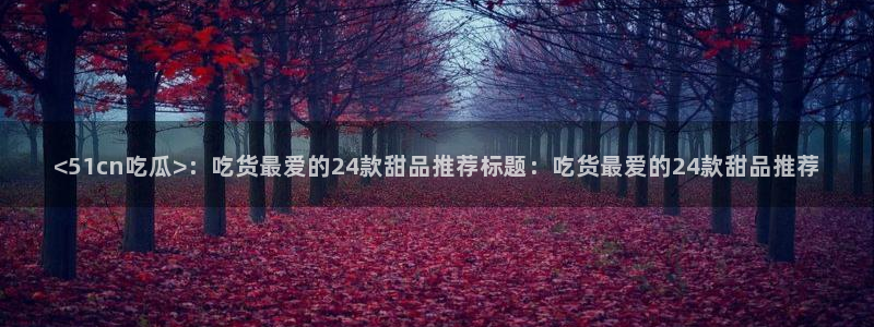 51cg吃瓜今日吃瓜热门大瓜:<51cn吃瓜>:吃货最爱的24款甜品推荐标题:吃货最爱的24款甜品推荐
