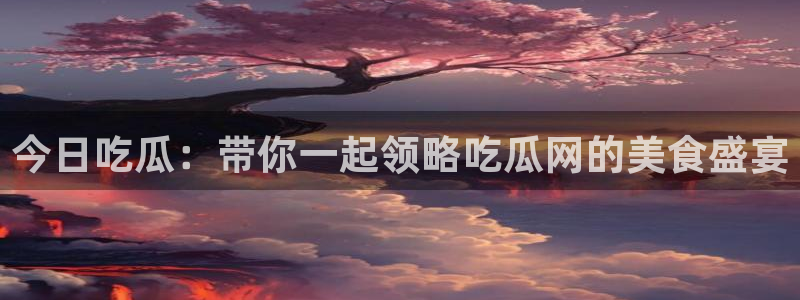 黑料爆料:今日吃瓜:带你一起领略吃瓜网的美食盛宴